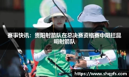 赛事快讯：贵阳射箭队在总决赛资格赛中阻拦昆明射箭队