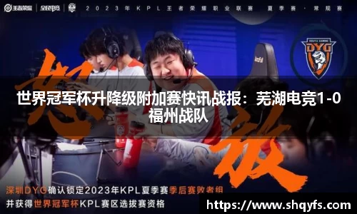 世界冠军杯升降级附加赛快讯战报：芜湖电竞1-0福州战队