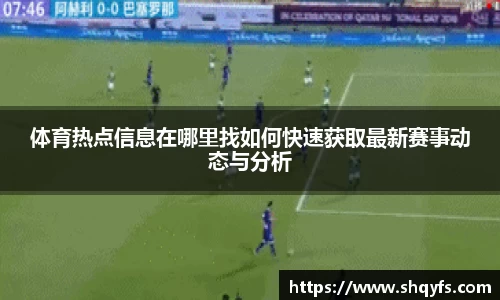 体育热点信息在哪里找如何快速获取最新赛事动态与分析