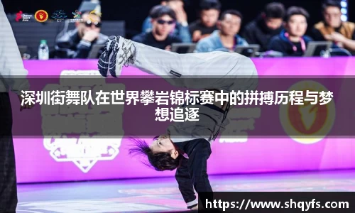 深圳街舞队在世界攀岩锦标赛中的拼搏历程与梦想追逐