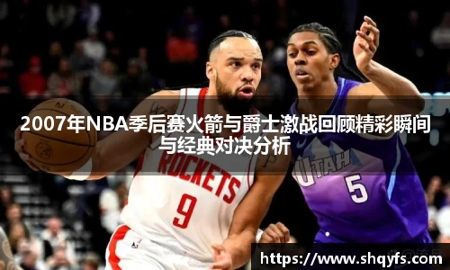 2007年NBA季后赛火箭与爵士激战回顾精彩瞬间与经典对决分析